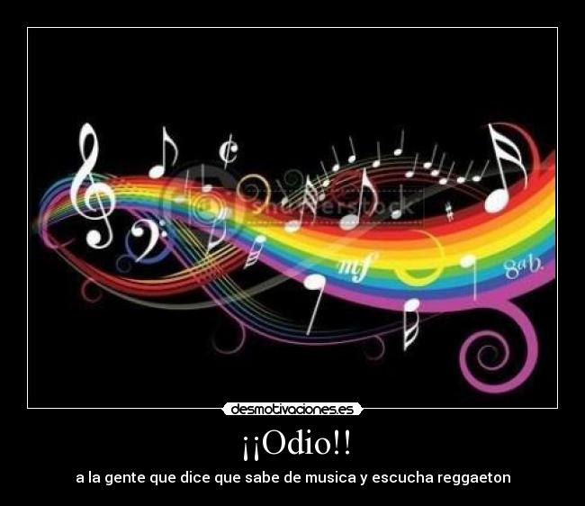 ¡¡Odio!! - a la gente que dice que sabe de musica y escucha reggaeton