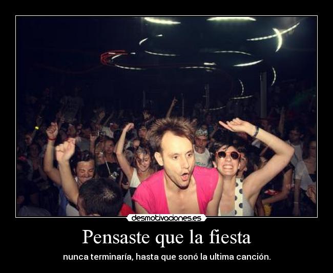 Pensaste que la fiesta - nunca terminaría, hasta que sonó la ultima canción.