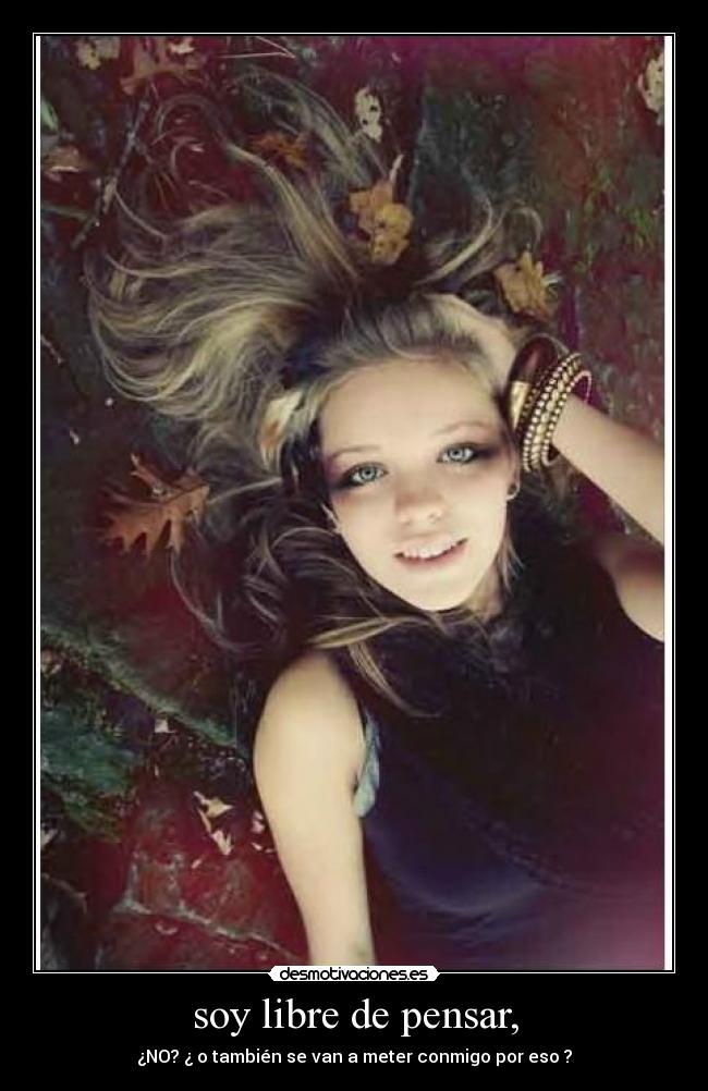 soy libre de pensar, - ¿NO? ¿ o también se van a meter conmigo por eso ?