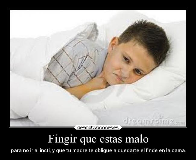 Fingir que estas malo - para no ir al insti, y que tu madre te obligue a quedarte el finde en la cama.