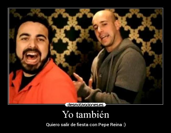 Yo también - Quiero salir de fiesta con Pepe Reina :)