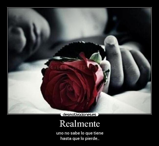Realmente - uno no sabe lo que tiene
hasta que lo pierde..