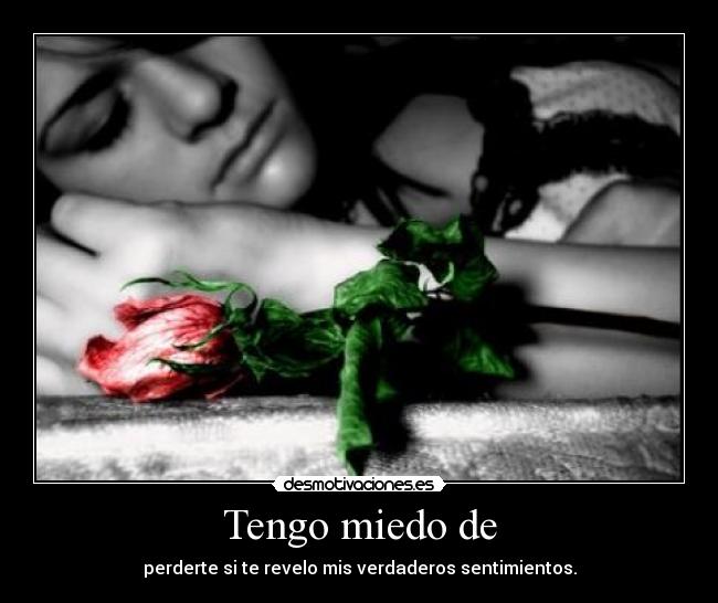 Tengo miedo de - perderte si te revelo mis verdaderos sentimientos.