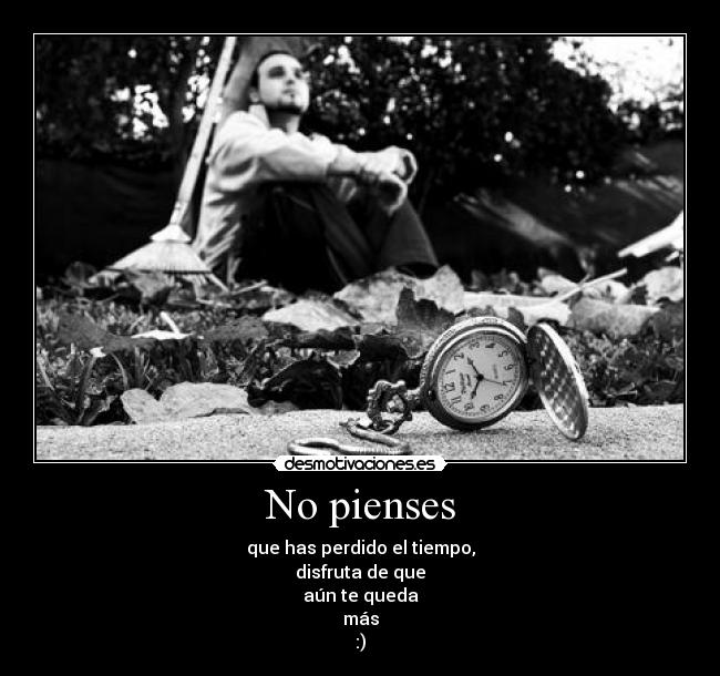 No pienses - que has perdido el tiempo,
disfruta de que
aún te queda
más
:)