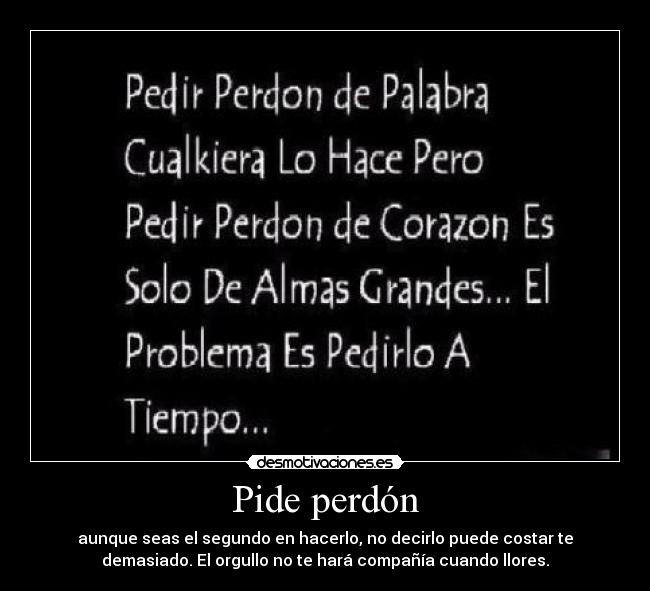 Pide perdón - aunque seas el segundo en hacerlo, no decirlo puede costar te
demasiado. El orgullo no te hará compañía cuando llores.