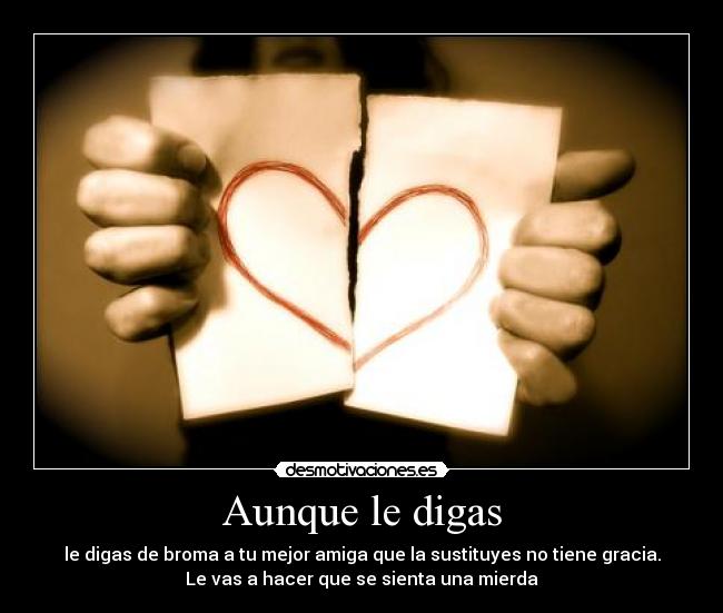 Aunque le digas - le digas de broma a tu mejor amiga que la sustituyes no tiene gracia.
Le vas a hacer que se sienta una mierda