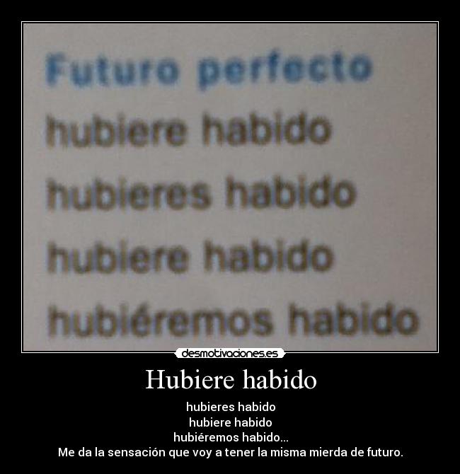 Hubiere habido - hubieres habido
hubiere habido
hubiéremos habido...
Me da la sensación que voy a tener la misma mierda de futuro.