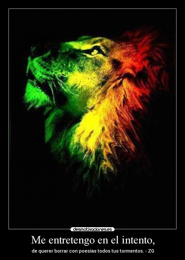 Me entretengo en el intento, - de querer borrar con poesías todos tus tormentos. - ZG