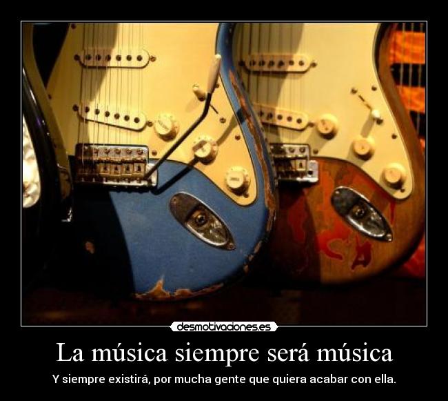 La música siempre será música - Y siempre existirá, por mucha gente que quiera acabar con ella.