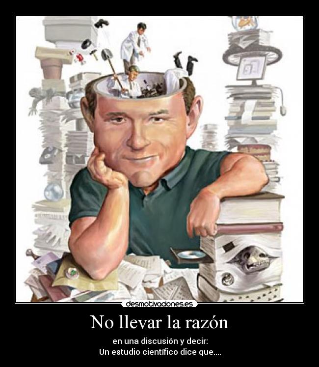 No llevar la razón - en una discusión y decir:
Un estudio científico dice que....
