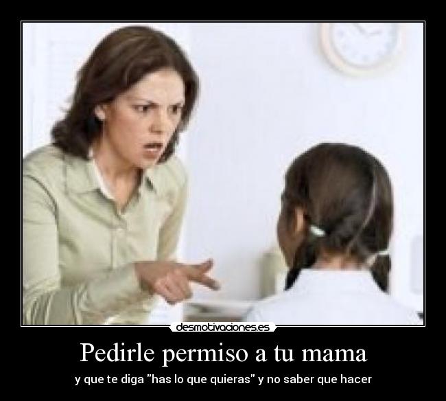Pedirle permiso a tu mama - y que te diga has lo que quieras y no saber que hacer