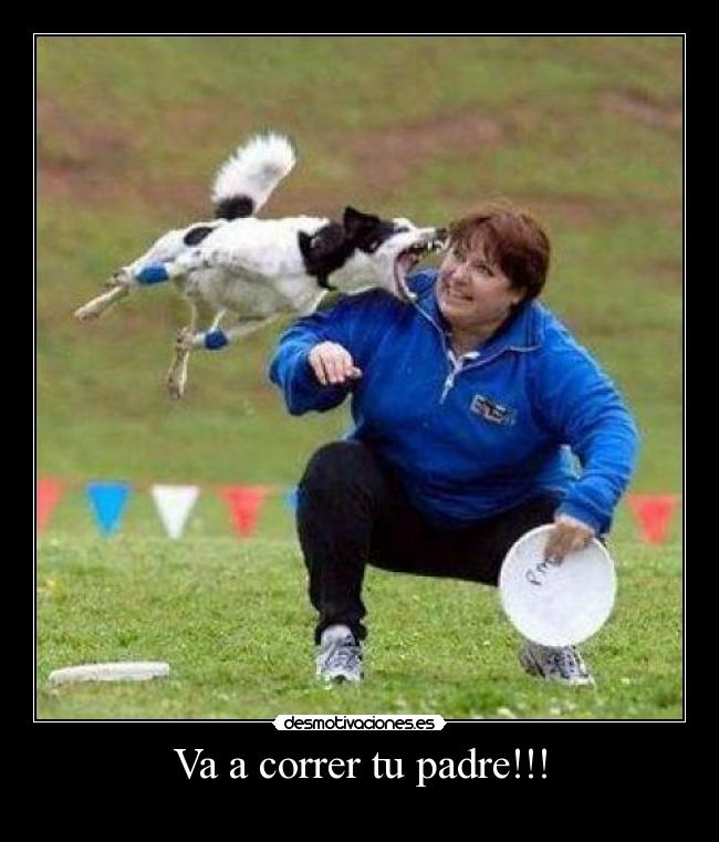 Va a correr tu padre!!! -