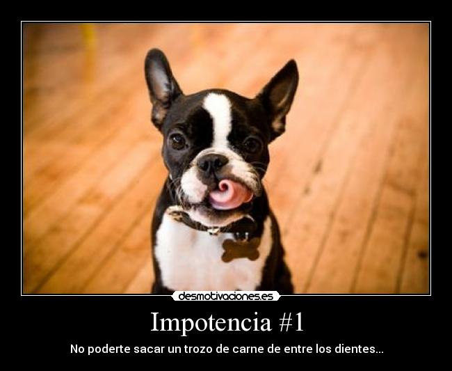 Impotencia #1 - No poderte sacar un trozo de carne de entre los dientes...