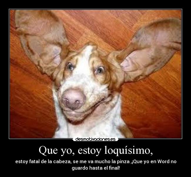 Que yo, estoy loquísimo, - estoy fatal de la cabeza, se me va mucho la pinza ,¡Que yo en Word no
guardo hasta el final!
