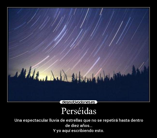Perséidas - Una espectacular lluvia de estrellas que no se repetirá hasta dentro de diez años...
Y yo aquí escribiendo esto.