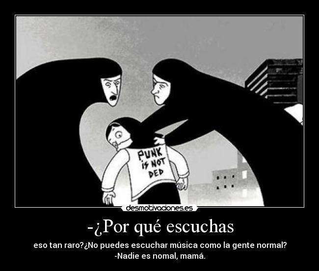 -¿Por qué escuchas - eso tan raro?¿No puedes escuchar música como la gente normal?
-Nadie es nomal, mamá.