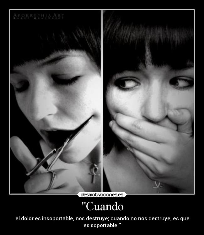 Cuando - el dolor es insoportable, nos destruye; cuando no nos destruye, es que es soportable.