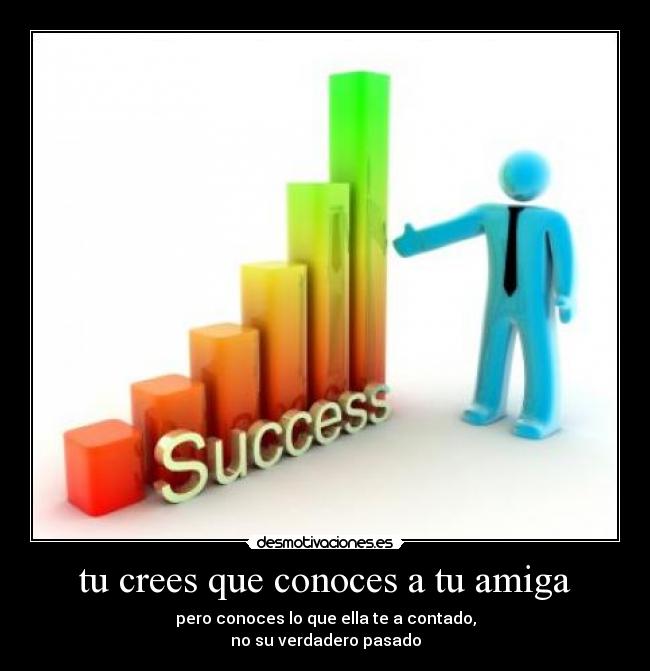 tu crees que conoces a tu amiga - pero conoces lo que ella te a contado,
no su verdadero pasado