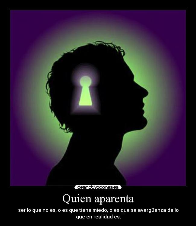 Quien aparenta - ser lo que no es, o es que tiene miedo, o es que se avergüenza de lo que en realidad es.