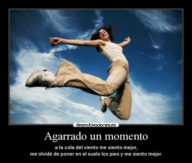 Agarrado un momento - a la cola del viento me siento mejor,
me olvidé de poner en el suelo los pies y me siento mejor.