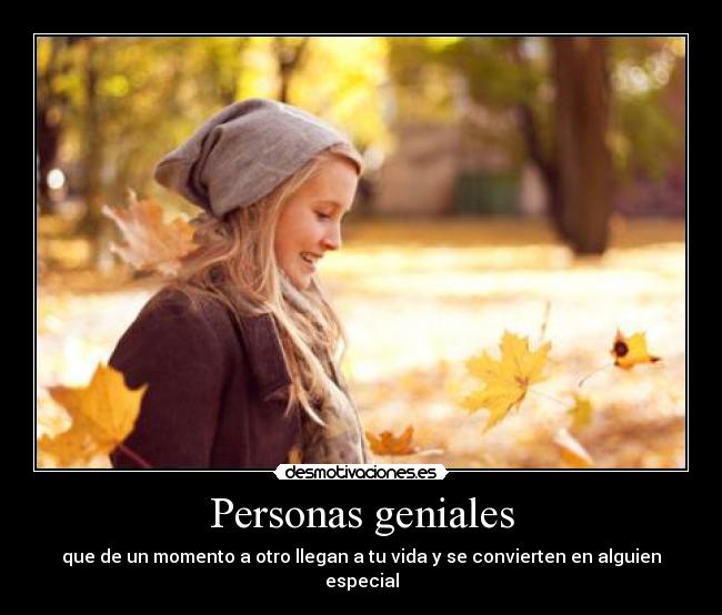Personas geniales - que de un momento a otro llegan a tu vida y se convierten en alguien especial