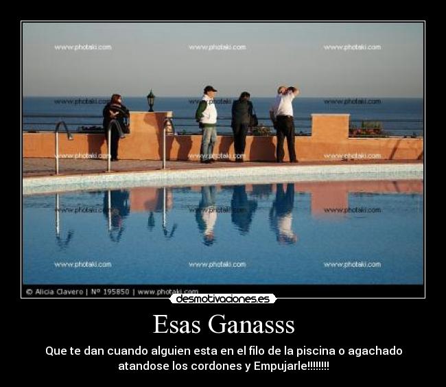 Esas Ganasss - Que te dan cuando alguien esta en el filo de la piscina o agachado
atandose los cordones y Empujarle!!!!!!!!