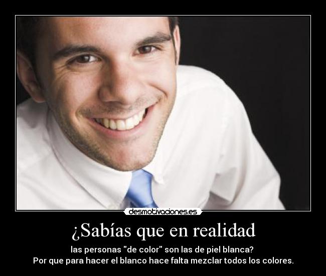 ¿Sabías que en realidad - las personas de color son las de piel blanca?
Por que para hacer el blanco hace falta mezclar todos los colores.