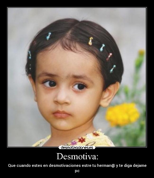 Desmotiva: - Que cuando estes en desmotivaciones estre tu herman@ y te diga dejame pc