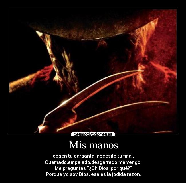 Mis manos - cogen tu garganta, necesito tu final.
Quemado,empalado,desgarrado,me vengo.
Me preguntas ¿Oh,Dios, por qué?
Porque yo soy Dios, esa es la jodida razón.