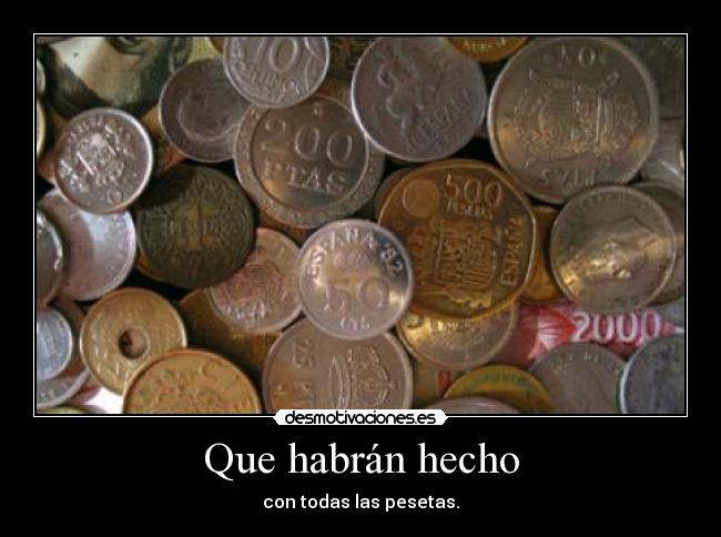 Que habrán hecho - con todas las pesetas.