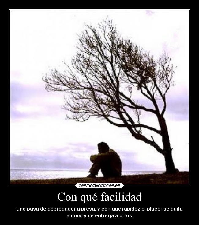 Con qué facilidad - uno pasa de depredador a presa, y con qué rapidez el placer se quita
a unos y se entrega a otros.