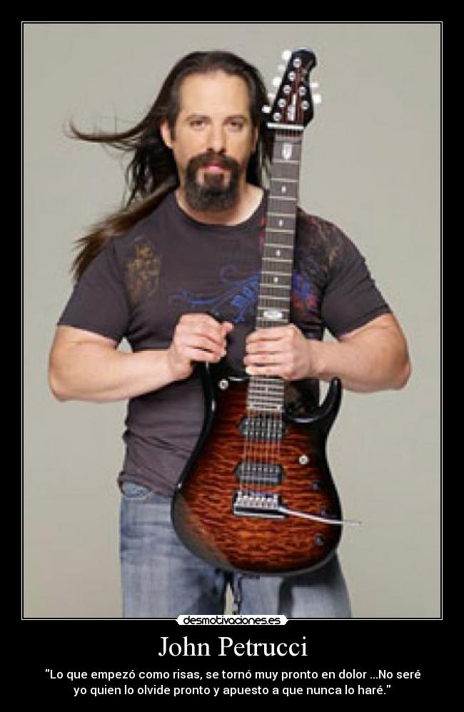 John Petrucci - Lo que empezó como risas, se tornó muy pronto en dolor ...No seré
yo quien lo olvide pronto y apuesto a que nunca lo haré.