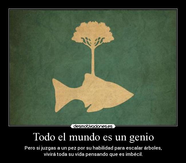 Todo el mundo es un genio - Pero si juzgas a un pez por su habilidad para escalar árboles,
vivirá toda su vida pensando que es imbécil.
