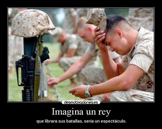 Imagina un rey - que librara sus batallas, sería un espectáculo.