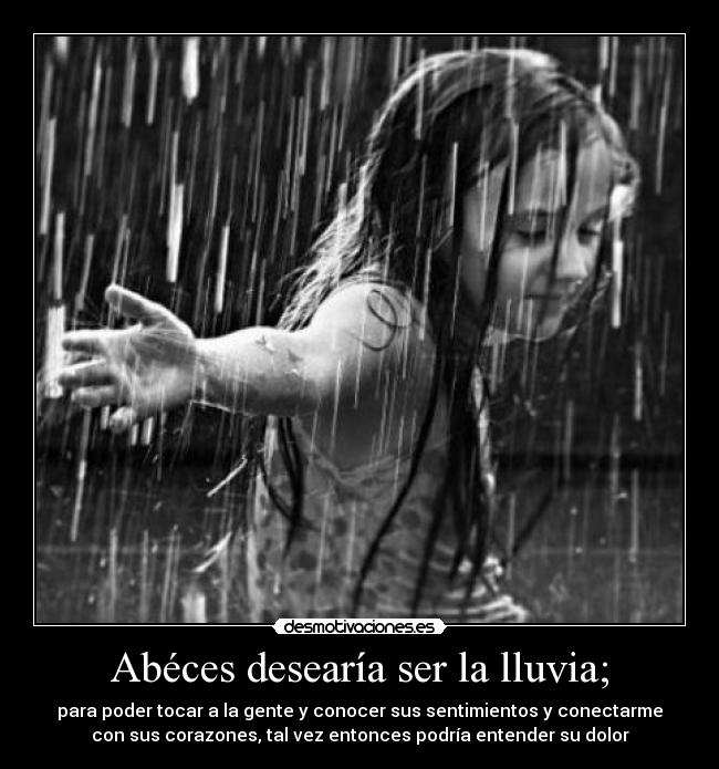 Abéces desearía ser la lluvia; - para poder tocar a la gente y conocer sus sentimientos y conectarme
con sus corazones, tal vez entonces podría entender su dolor