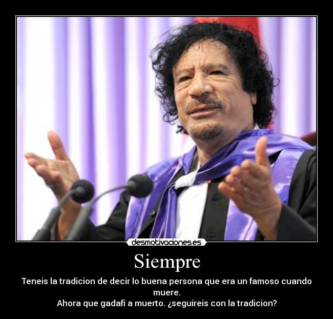 Siempre - Teneis la tradicion de decir lo buena persona que era un famoso cuando muere.
Ahora que gadafi a muerto. ¿seguireis con la tradicion?