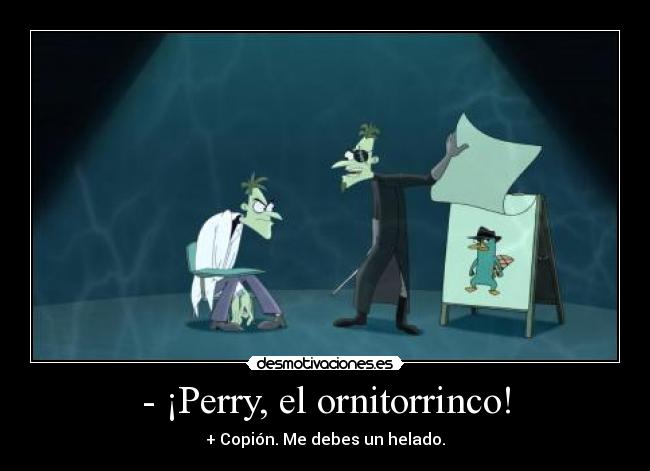- ¡Perry, el ornitorrinco! - + Copión. Me debes un helado.