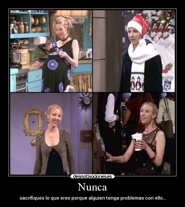 Nunca - sacrifiques lo que eres porque alguien tenga problemas con ello...