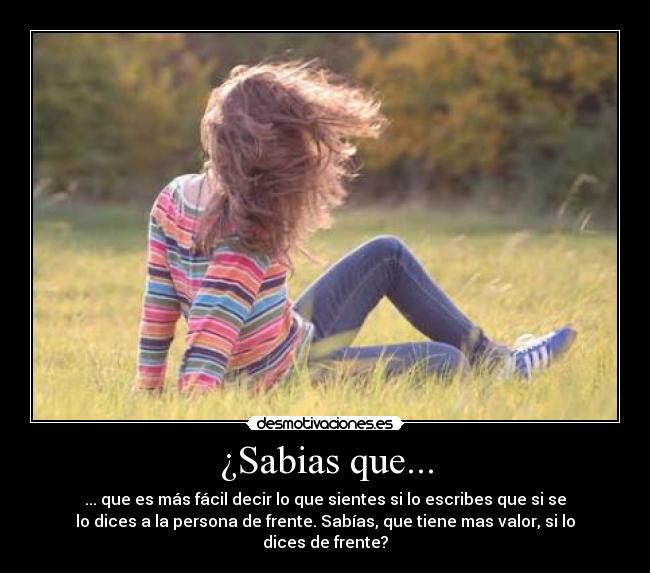 ¿Sabias que... - ... que es más fácil decir lo que sientes si lo escribes que si se
lo dices a la persona de frente. Sabías, que tiene mas valor, si lo
dices de frente?