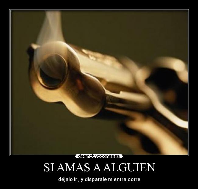 SI AMAS A ALGUIEN - déjalo ir , y disparale mientra corre