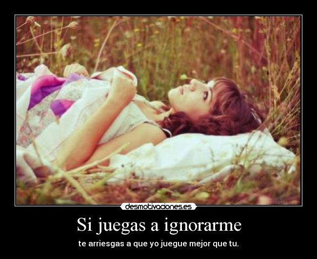 Si juegas a ignorarme -