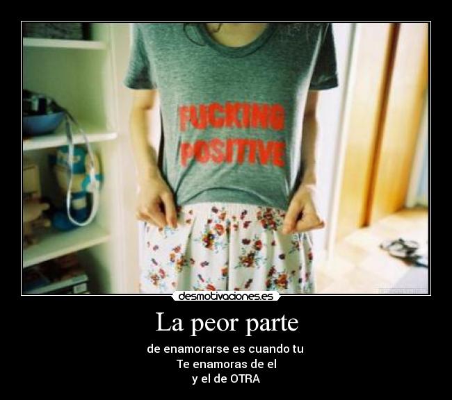 La peor parte - de enamorarse es cuando tu
Te enamoras de el
y el de OTRA