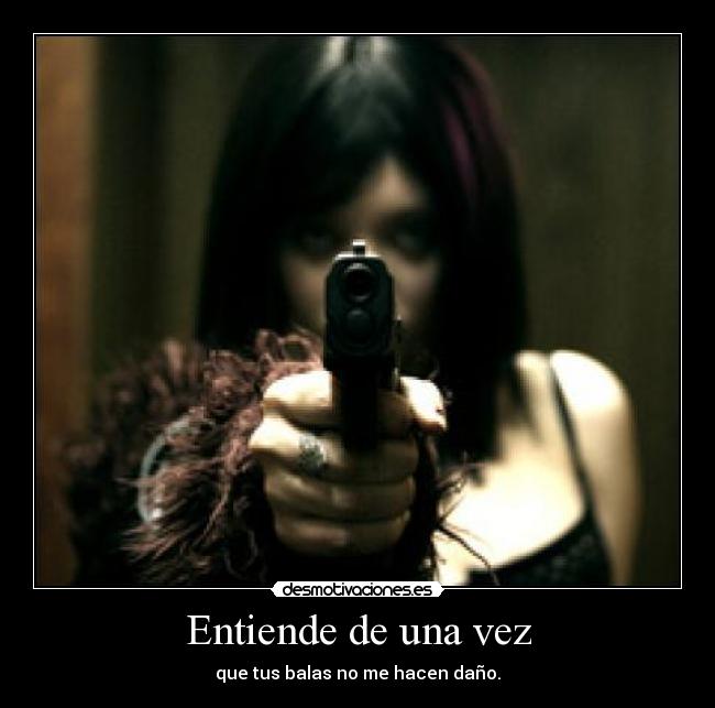 Entiende de una vez - que tus balas no me hacen daño.