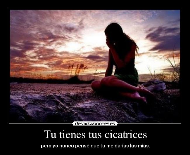 Tu tienes tus cicatrices - pero yo nunca pensé que tu me darías las mías.