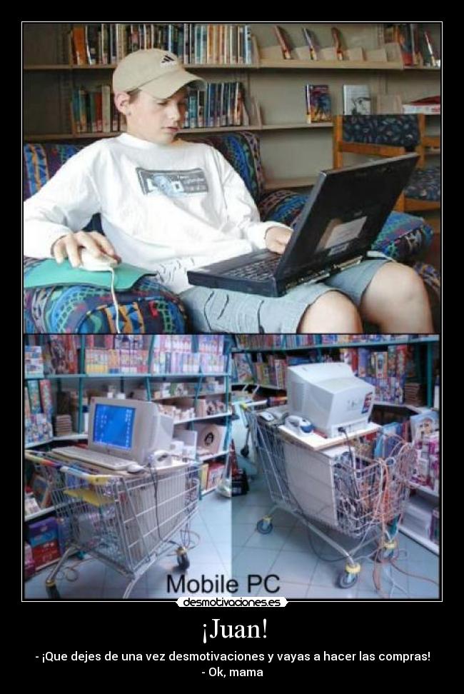 ¡Juan! - - ¡Que dejes de una vez desmotivaciones y vayas a hacer las compras! - Ok, mama