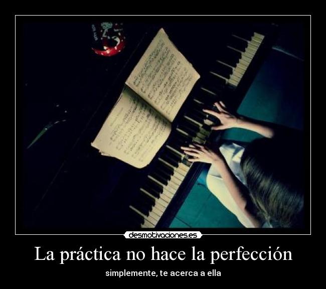 La práctica no hace la perfección - simplemente, te acerca a ella