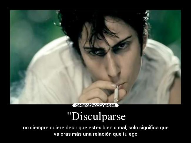 Disculparse - no siempre quiere decir que estés bien o mal, sólo significa que
valoras más una relación que tu ego