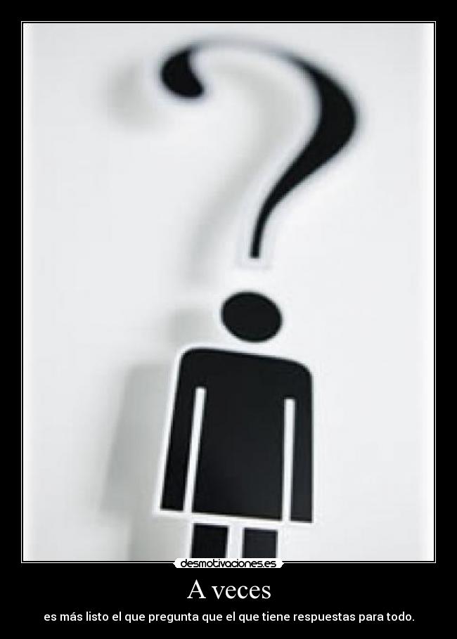 A veces - es más listo el que pregunta que el que tiene respuestas para todo.