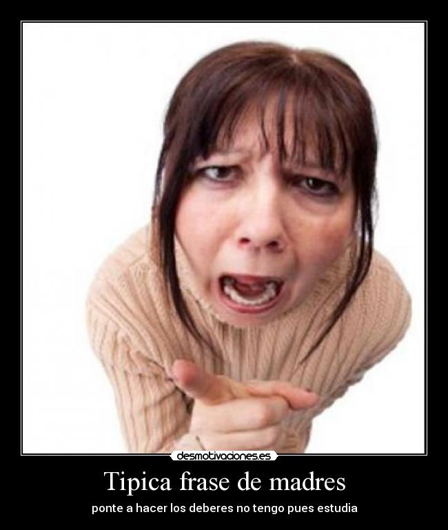 Tipica frase de madres - ponte a hacer los deberes no tengo pues estudia