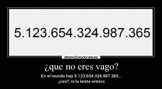 ¿que no eres vago? - En el mundo hay 5.123.654.324.987.365...
¿ves?, ni lo leíste entero